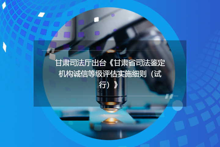 甘肃司法厅出台《甘肃省司法鉴定机构诚信等级评估实施细则（试行）》
