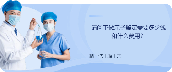 请问下做亲子鉴定需要多少钱和什么费用？