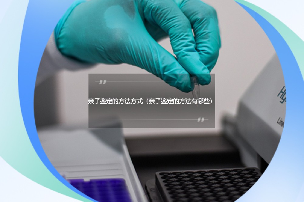 亲子鉴定的方法与方式探究（亲子鉴定有哪些方法）