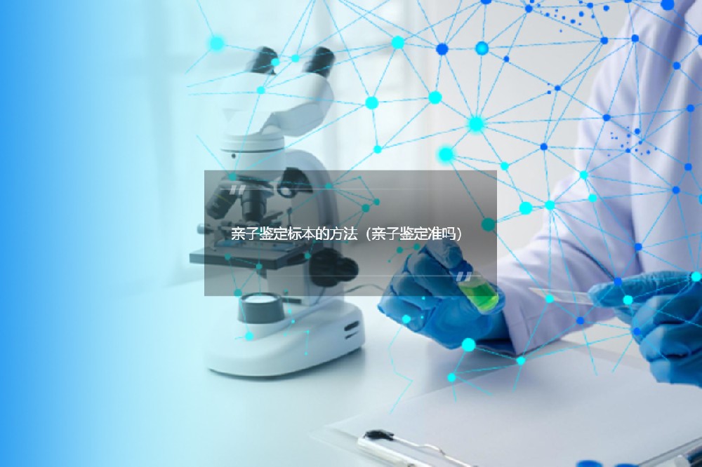 亲子鉴定标本的采集方法（亲子鉴定多久出报告）