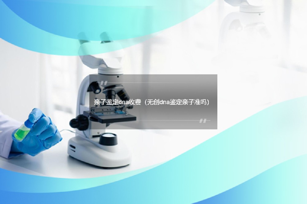 亲子鉴定dna收费（无创dna鉴定亲子准吗）