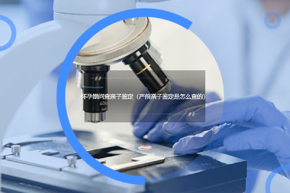 怀孕期间查亲子鉴定（产前亲子鉴定是怎么查的）