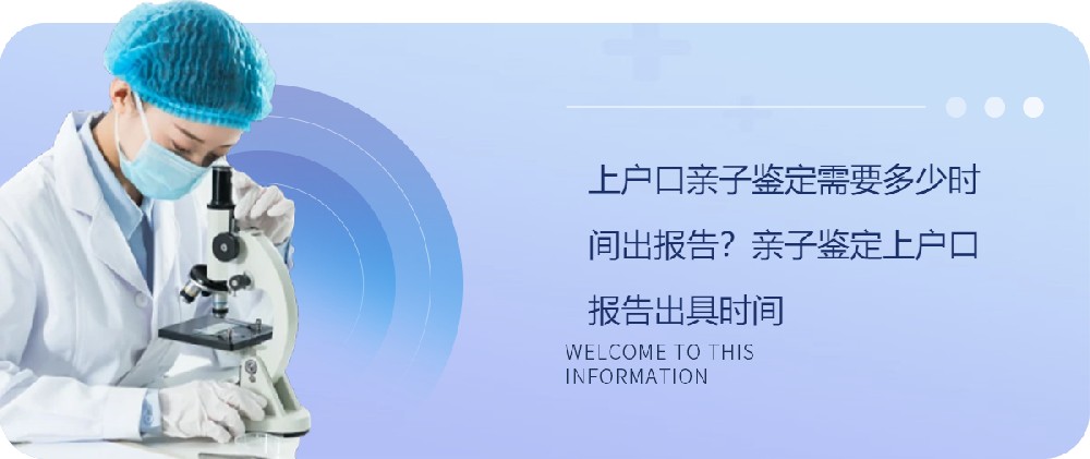 上户口亲子鉴定需要多少时间出报告？亲子鉴定上户口报告出具时间