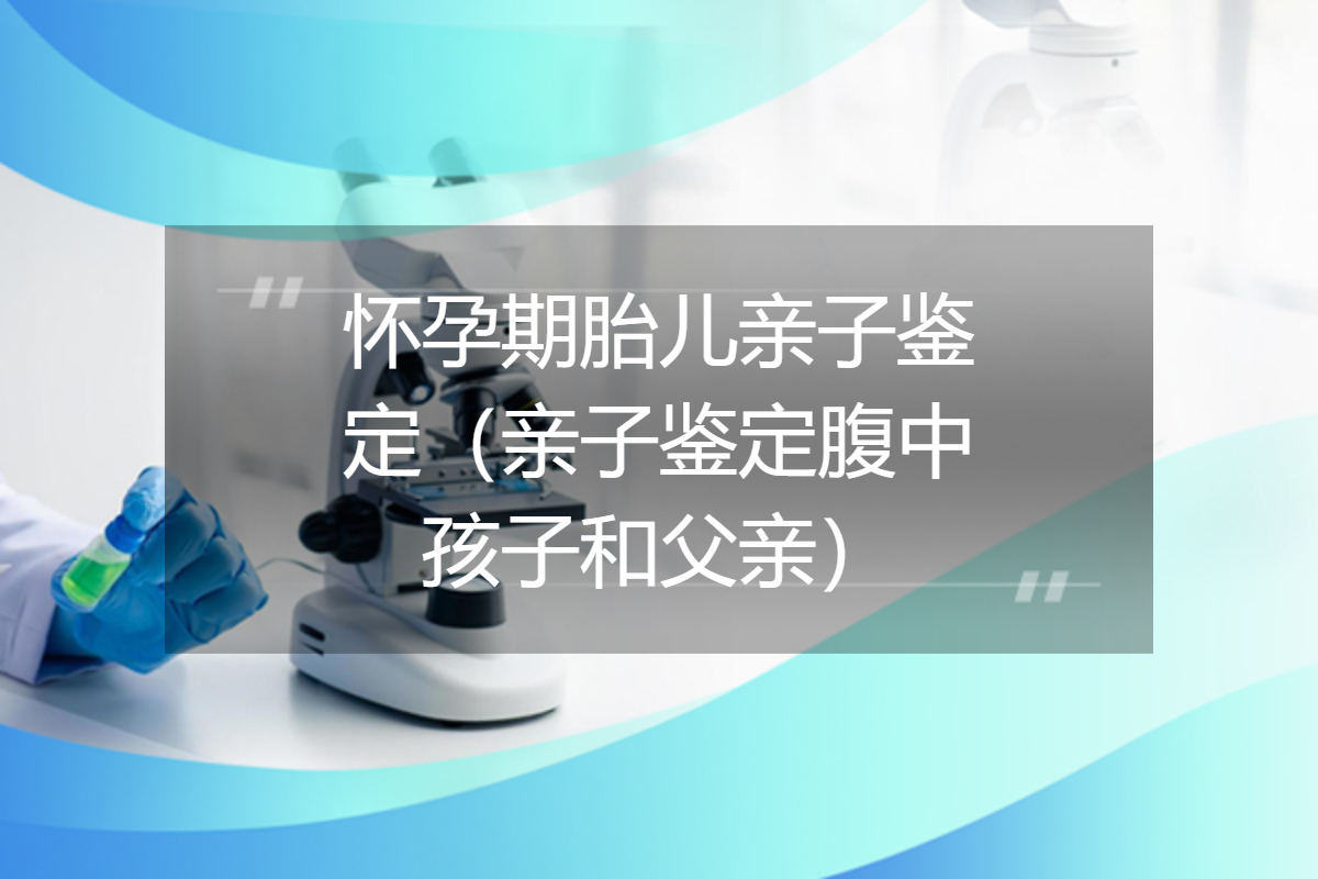 怀孕期胎儿亲子鉴定（亲子鉴定腹中孩子和父亲）
