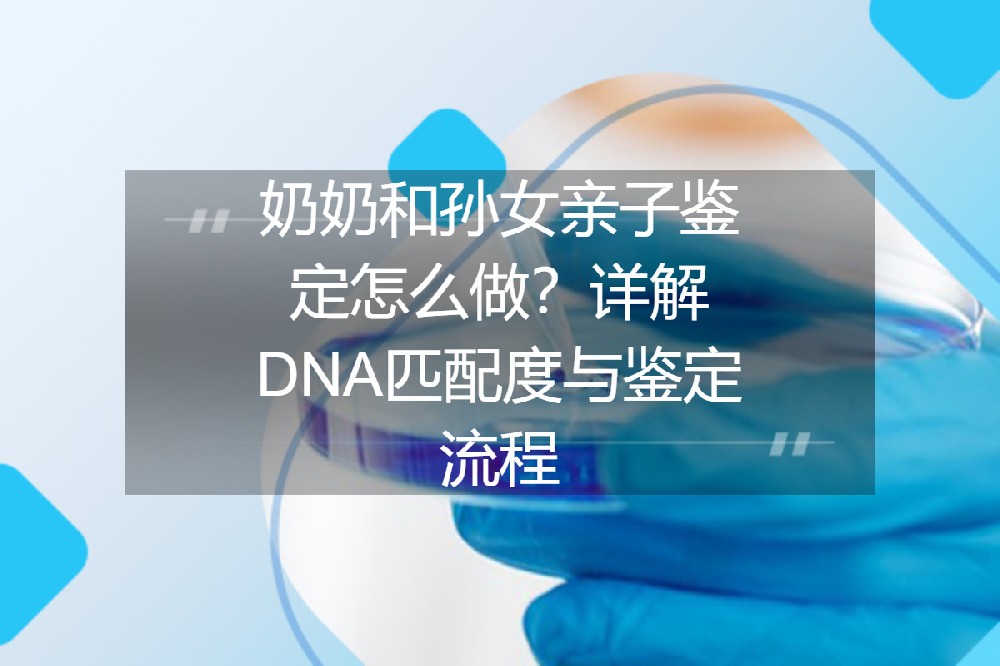 奶奶和孙女亲子鉴定怎么做？详解DNA匹配度与鉴定流程