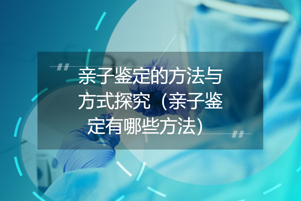 亲子鉴定的方法与方式探究（亲子鉴定有哪些方法）