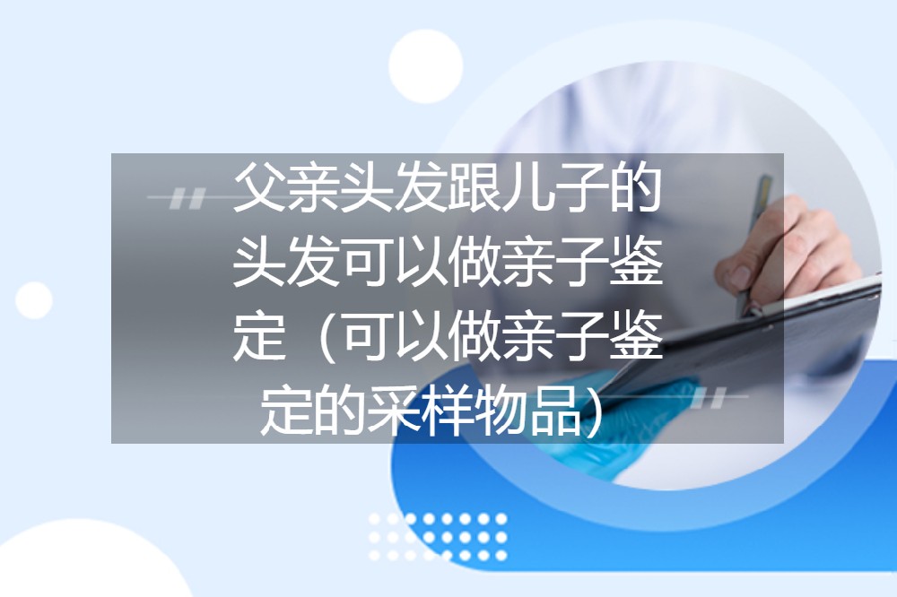 父亲头发跟儿子的头发可以做亲子鉴定（可以做亲子鉴定的采样物品）