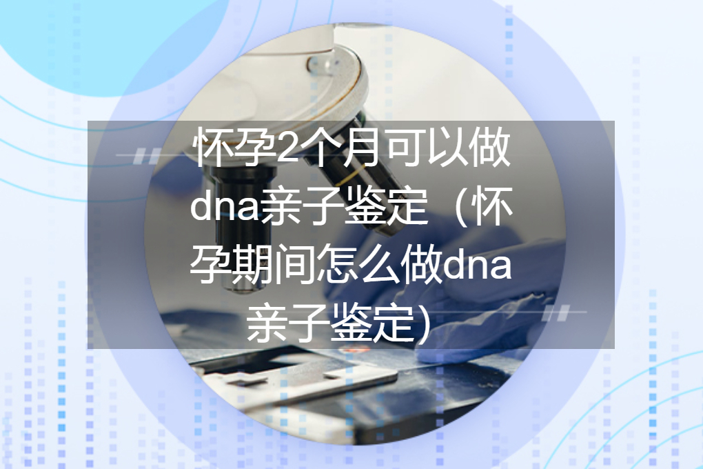 怀孕2个月可以做dna亲子鉴定（怀孕期间怎么做dna亲子鉴定）