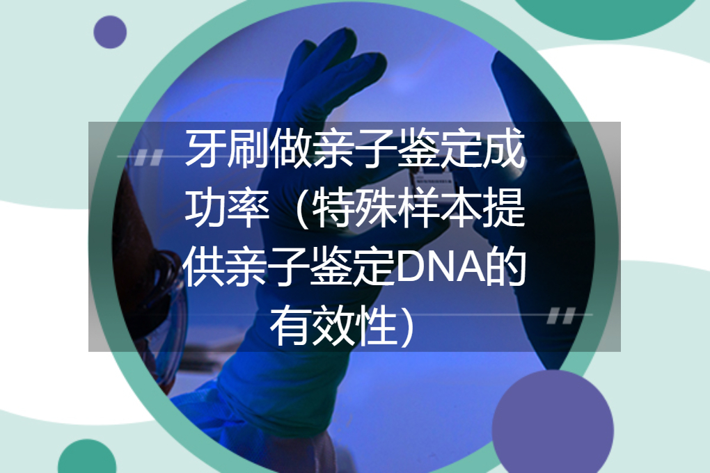 牙刷做亲子鉴定成功率（特殊样本提供亲子鉴定DNA的有效性）