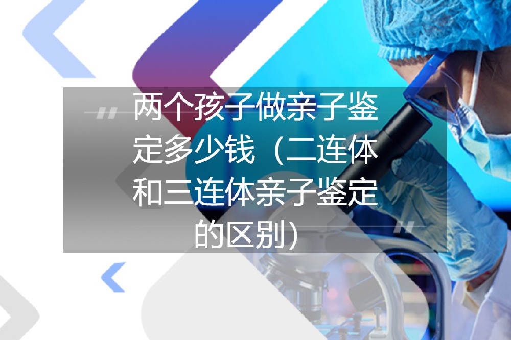 两个孩子做亲子鉴定多少钱(二联体和三联体亲子鉴定的区别) 两个孩子做亲子鉴定多少钱(二联体和三联体亲子鉴定的区别)