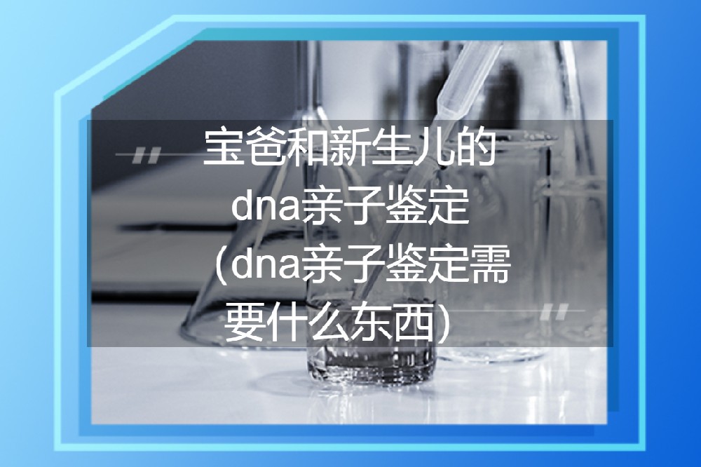 宝爸和新生儿的dna亲子鉴定（dna亲子鉴定需要什么东西）