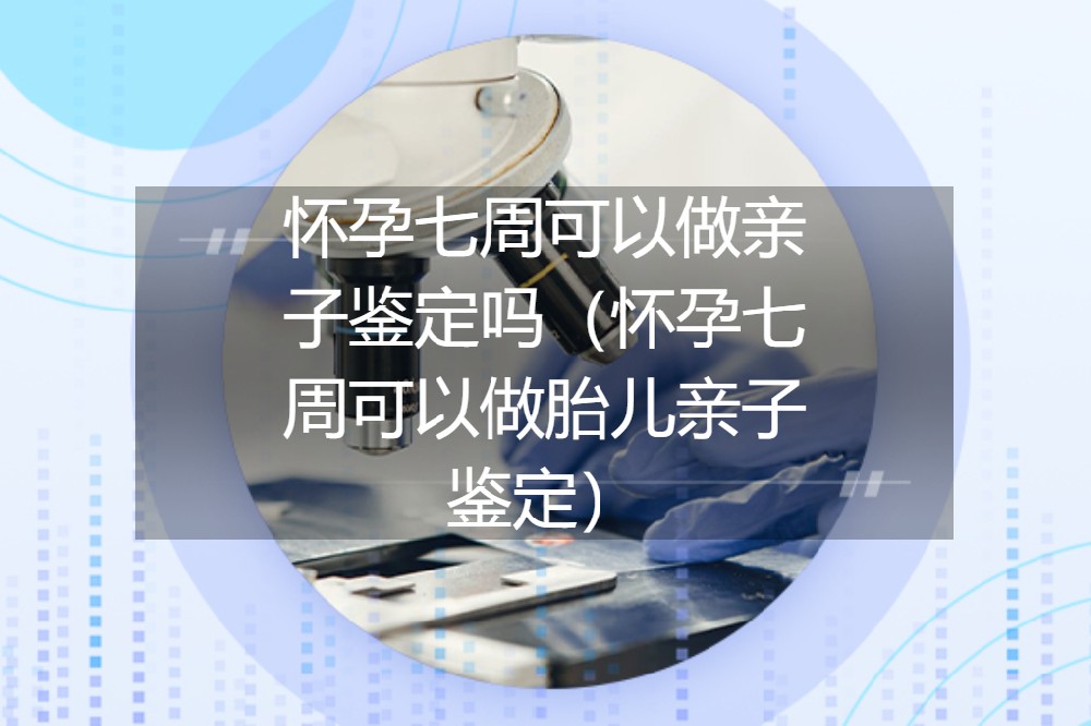 怀孕七周可以做亲子鉴定吗（怀孕七周可以做胎儿亲子鉴定）