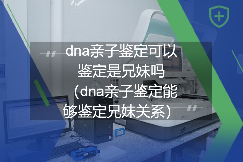 dna亲子鉴定可以鉴定是兄妹吗（dna亲子鉴定能够鉴定兄妹关系）