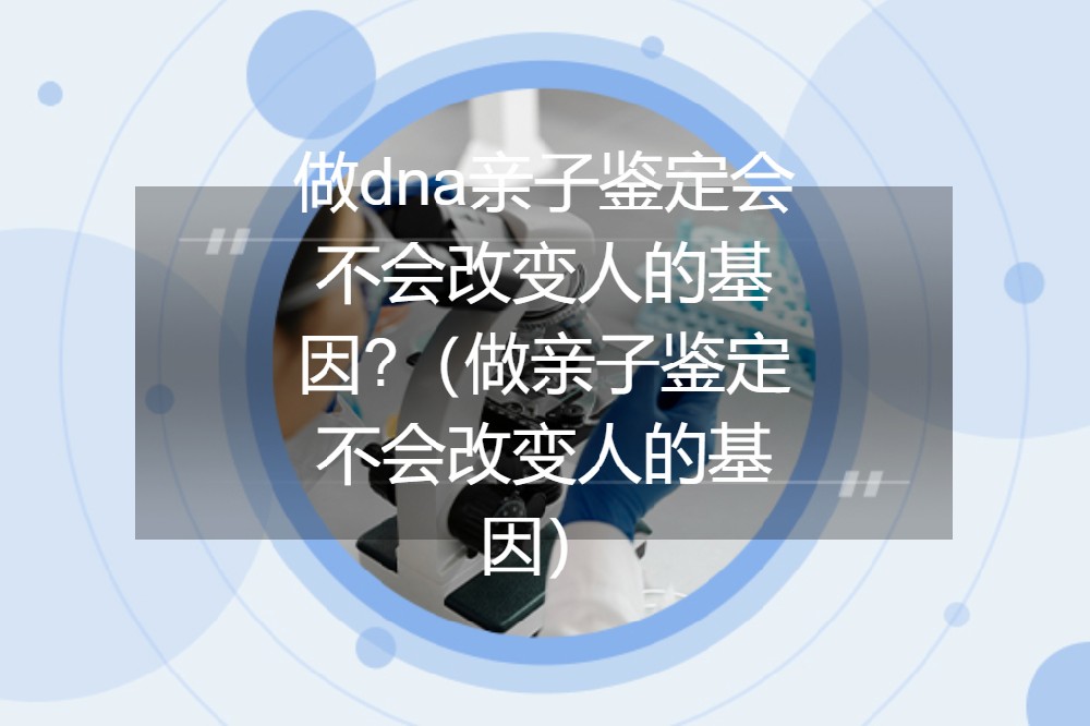做dna亲子鉴定会不会改变人的基因?（做亲子鉴定不会改变人的基因）