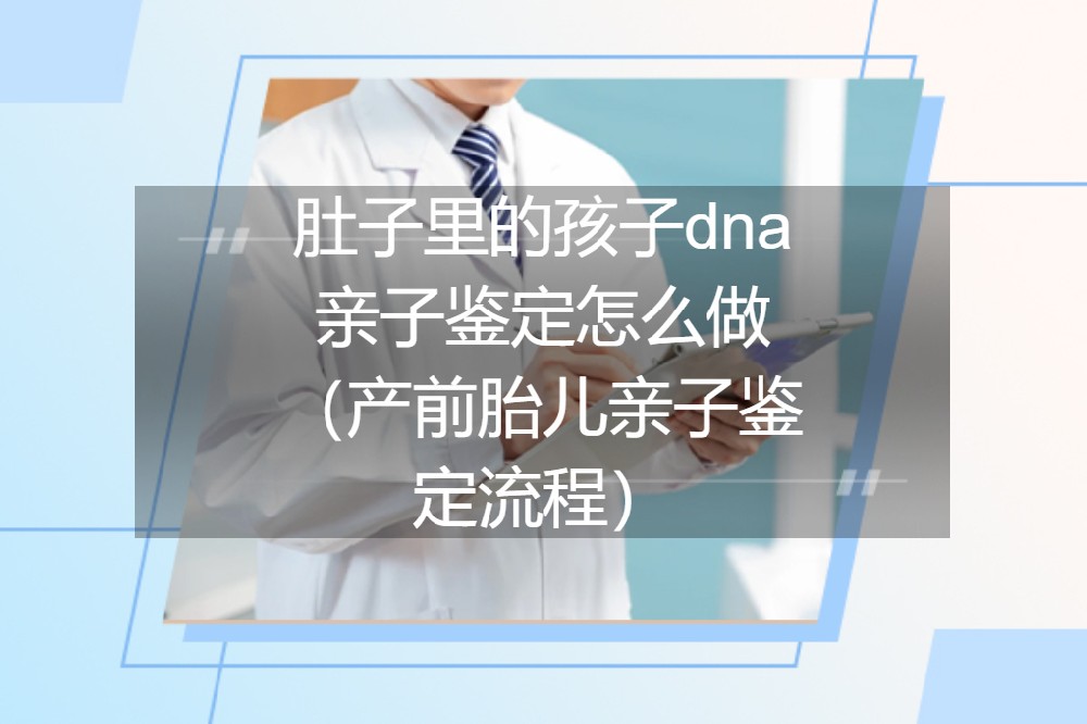 肚子里的孩子dna亲子鉴定怎么做（产前胎儿亲子鉴定流程）