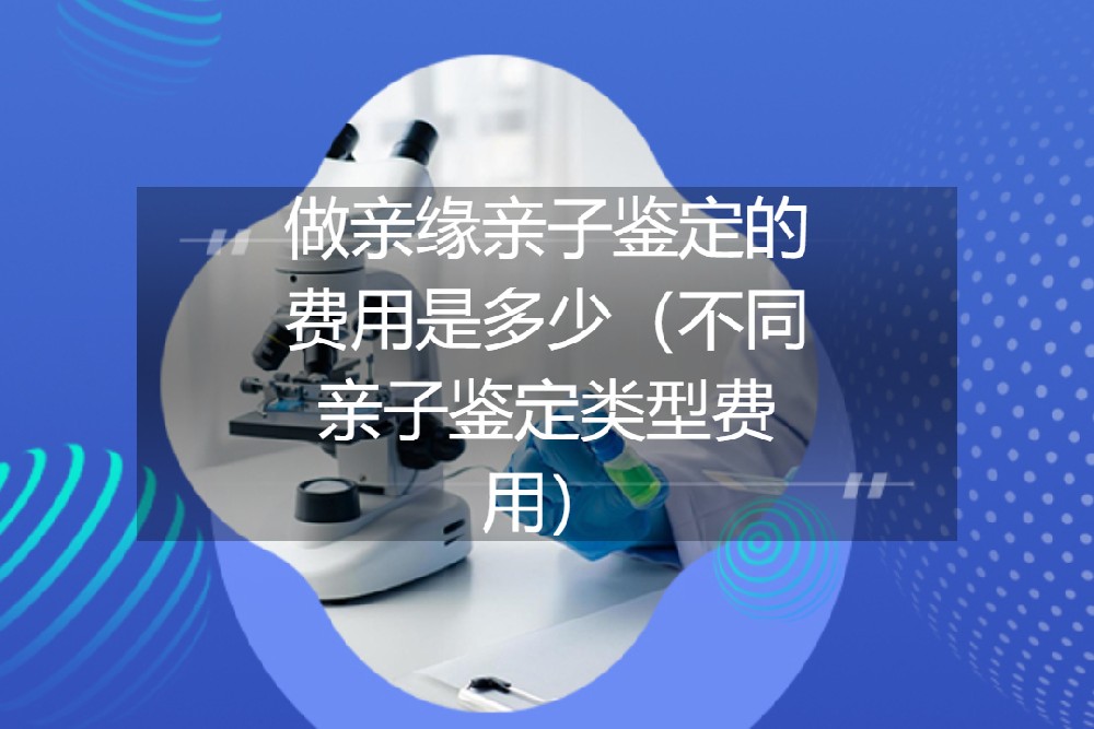 做亲缘亲子鉴定的费用是多少（不同亲子鉴定类型费用）