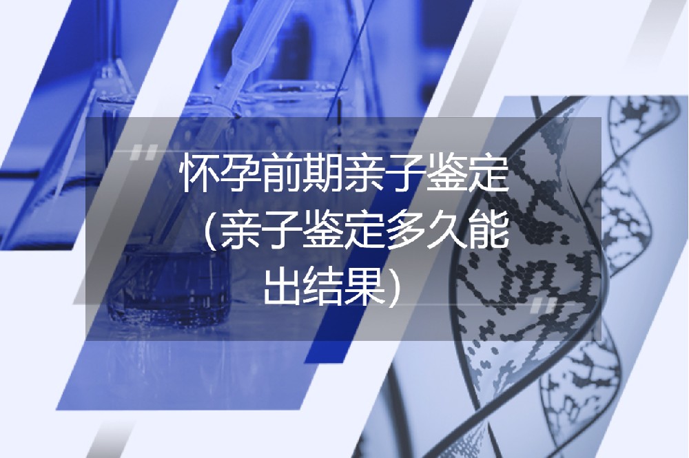 怀孕前期亲子鉴定（亲子鉴定多久能出结果）