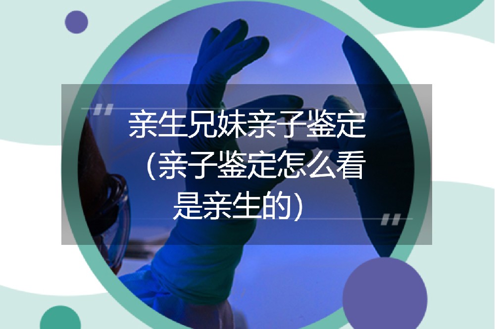 亲生兄妹亲子鉴定（亲子鉴定怎么看是亲生的）