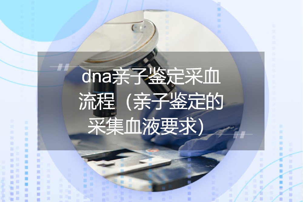 dna亲子鉴定采血流程（亲子鉴定的采集血液要求）