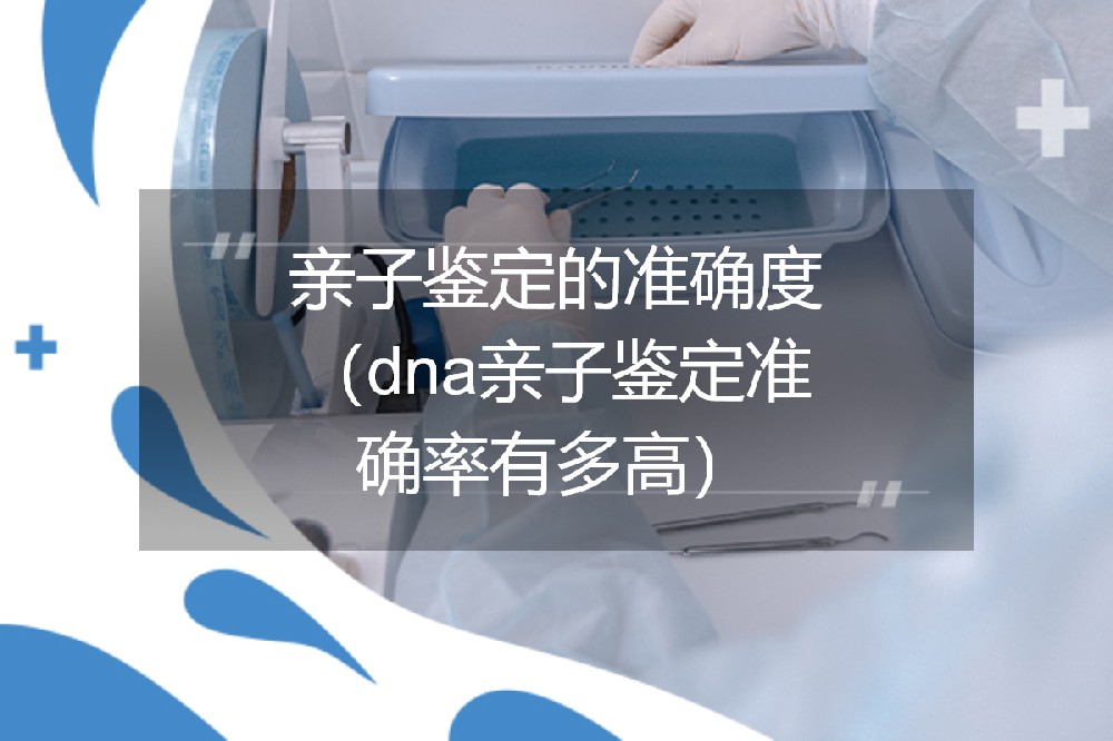 亲子鉴定的准确度(dna亲子鉴定准确率有多高) 亲子鉴定的准确度(dna亲子鉴定准确率有多高)