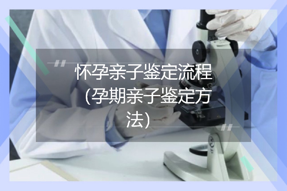 怀孕亲子鉴定流程（孕期亲子鉴定方法）
