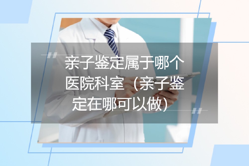 亲子鉴定属于哪个医院科室（亲子鉴定在哪可以做）