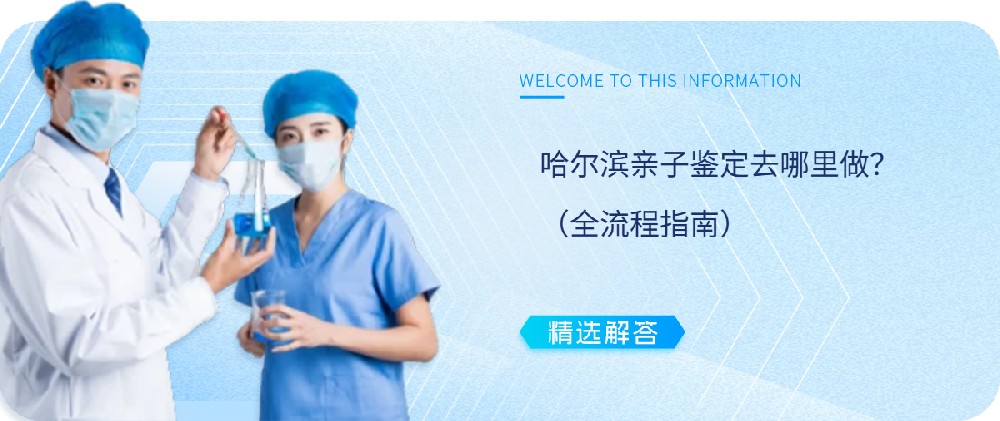 哈尔滨亲子鉴定去哪里做?(全流程指南) 哈尔滨亲子鉴定去哪里做?(全流程指南)