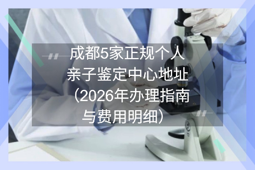 成都5家正规个人亲子鉴定中心地址（2026年办理指南与费用明细）